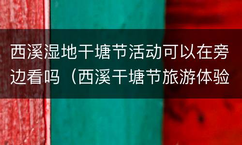 西溪湿地干塘节活动可以在旁边看吗（西溪干塘节旅游体验）