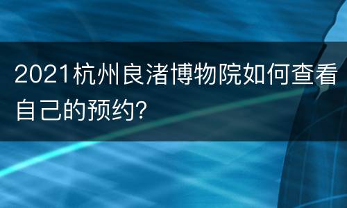 2021杭州良渚博物院如何查看自己的预约？