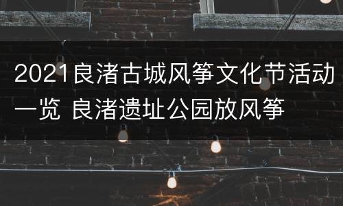 2021良渚古城风筝文化节活动一览 良渚遗址公园放风筝