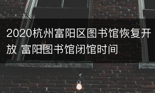 2020杭州富阳区图书馆恢复开放 富阳图书馆闭馆时间