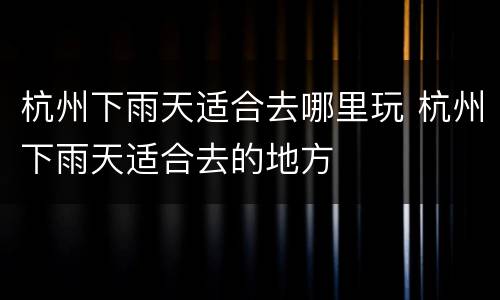 杭州下雨天适合去哪里玩 杭州下雨天适合去的地方