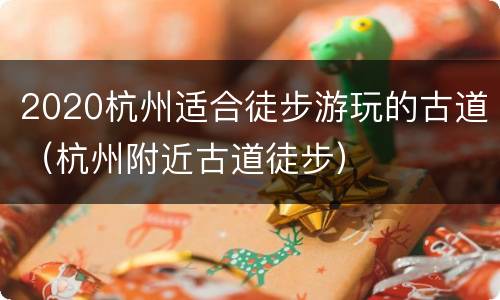 2020杭州适合徒步游玩的古道（杭州附近古道徒步）