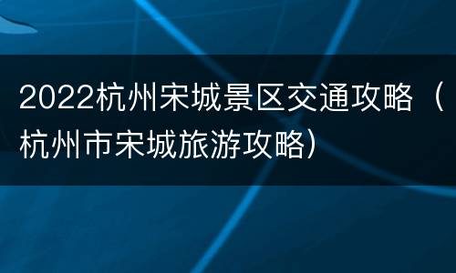 2022杭州宋城景区交通攻略（杭州市宋城旅游攻略）