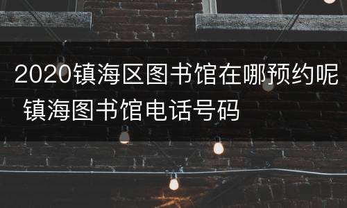 2020镇海区图书馆在哪预约呢 镇海图书馆电话号码