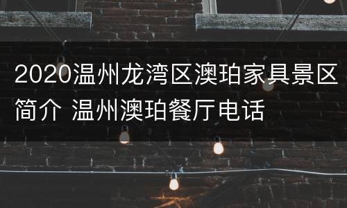 2020温州龙湾区澳珀家具景区简介 温州澳珀餐厅电话