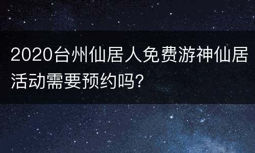 2020台州仙居人免费游神仙居活动需要预约吗？