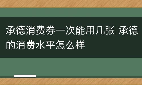 承德消费券一次能用几张 承德的消费水平怎么样