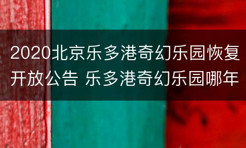2020北京乐多港奇幻乐园恢复开放公告 乐多港奇幻乐园哪年建成