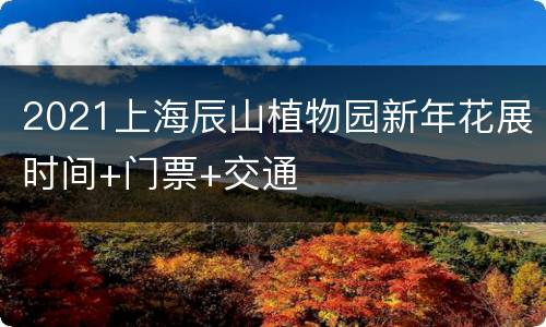2021上海辰山植物园新年花展时间+门票+交通