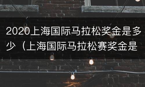 2020上海国际马拉松奖金是多少（上海国际马拉松赛奖金是多少）