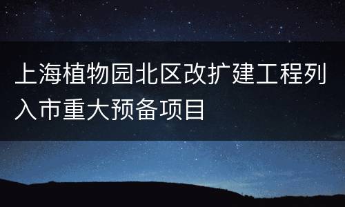 上海植物园北区改扩建工程列入市重大预备项目