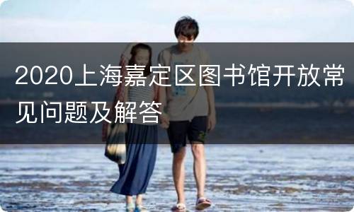2020上海嘉定区图书馆开放常见问题及解答