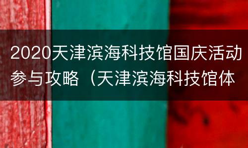 2020天津滨海科技馆国庆活动参与攻略（天津滨海科技馆体验票和参观票）