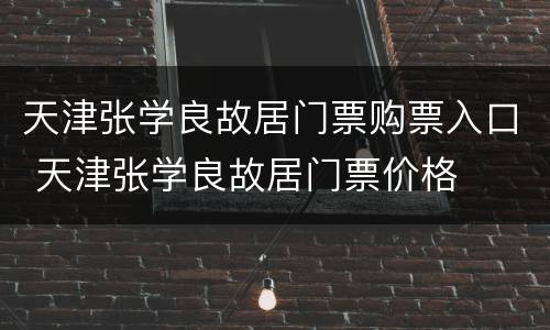 天津张学良故居门票购票入口 天津张学良故居门票价格