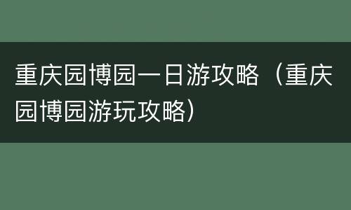 重庆园博园一日游攻略（重庆园博园游玩攻略）