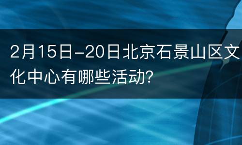 2月15日-20日北京石景山区文化中心有哪些活动？