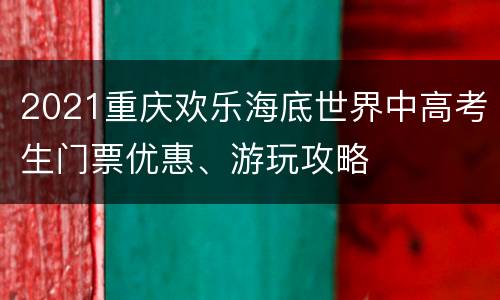 2021重庆欢乐海底世界中高考生门票优惠、游玩攻略