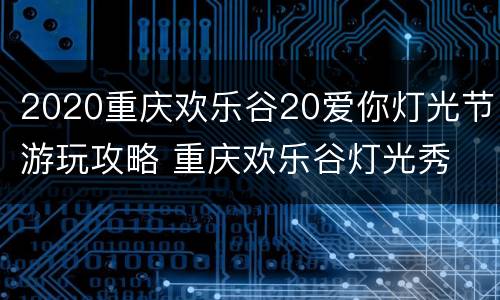 2020重庆欢乐谷20爱你灯光节游玩攻略 重庆欢乐谷灯光秀