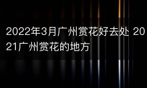2022年3月广州赏花好去处 2021广州赏花的地方