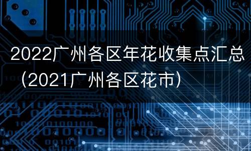 2022广州各区年花收集点汇总（2021广州各区花市）
