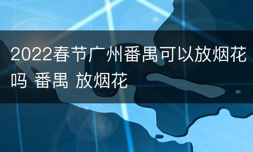 2022春节广州番禺可以放烟花吗 番禺 放烟花