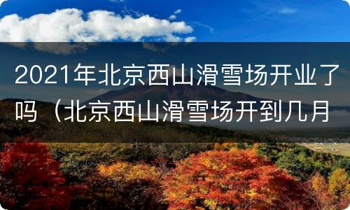 2021年北京西山滑雪场开业了吗（北京西山滑雪场开到几月份）