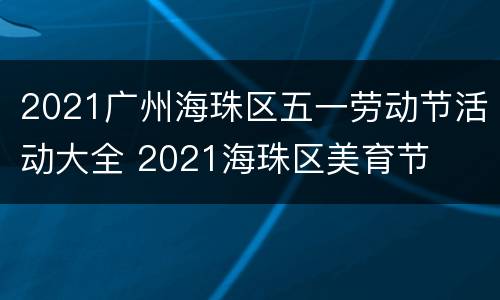 2021广州海珠区五一劳动节活动大全 2021海珠区美育节