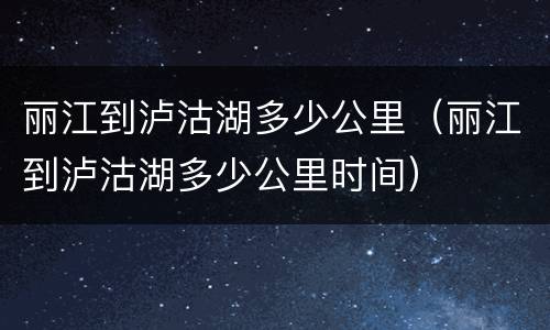 丽江到泸沽湖多少公里（丽江到泸沽湖多少公里时间）