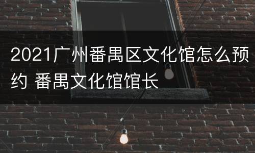 2021广州番禺区文化馆怎么预约 番禺文化馆馆长
