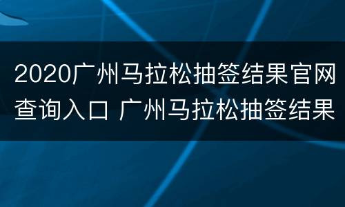 2020广州马拉松抽签结果官网查询入口 广州马拉松抽签结果公布