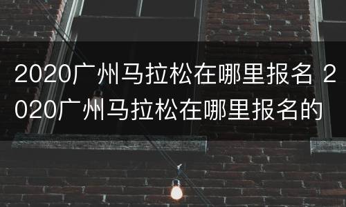2020广州马拉松在哪里报名 2020广州马拉松在哪里报名的