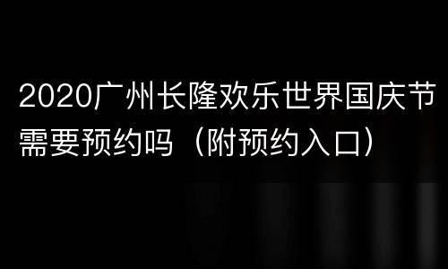 2020广州长隆欢乐世界国庆节需要预约吗（附预约入口）