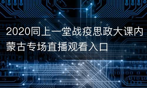 2020同上一堂战疫思政大课内蒙古专场直播观看入口