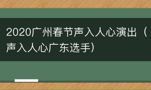2020广州春节声入人心演出（声入人心广东选手）