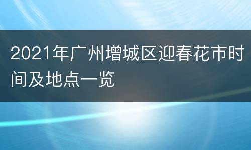 2021年广州增城区迎春花市时间及地点一览