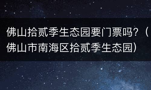 佛山拾贰季生态园要门票吗?（佛山市南海区拾贰季生态园）