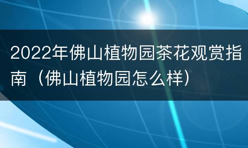 2022年佛山植物园茶花观赏指南（佛山植物园怎么样）