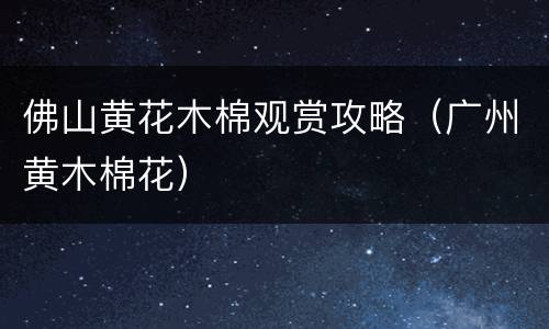 佛山黄花木棉观赏攻略（广州黄木棉花）