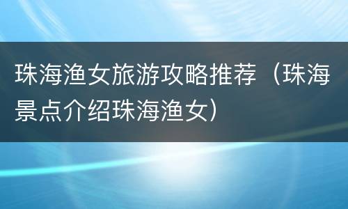 珠海渔女旅游攻略推荐（珠海景点介绍珠海渔女）