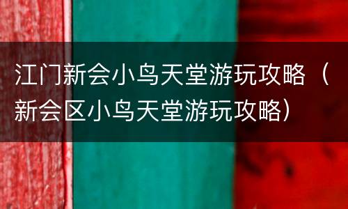 江门新会小鸟天堂游玩攻略（新会区小鸟天堂游玩攻略）