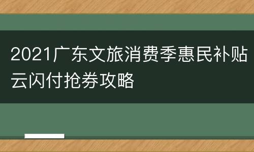 2021广东文旅消费季惠民补贴云闪付抢券攻略