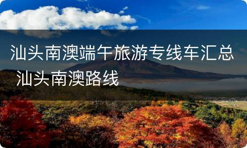 汕头南澳端午旅游专线车汇总 汕头南澳路线