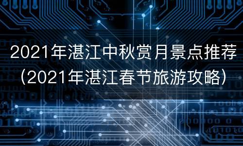2021年湛江中秋赏月景点推荐（2021年湛江春节旅游攻略）
