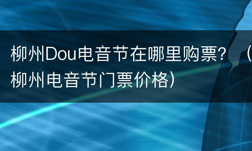 柳州Dou电音节在哪里购票？（柳州电音节门票价格）