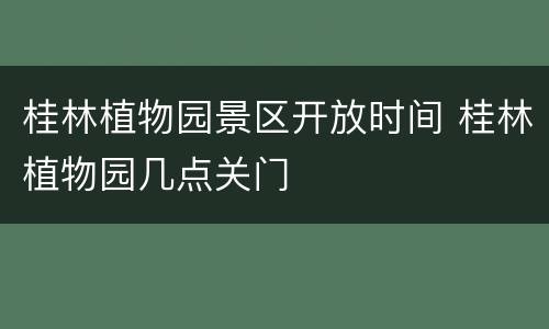 桂林植物园景区开放时间 桂林植物园几点关门