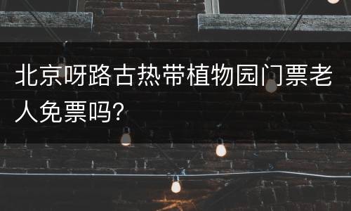 北京呀路古热带植物园门票老人免票吗？
