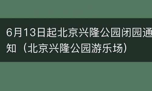 6月13日起北京兴隆公园闭园通知（北京兴隆公园游乐场）