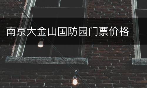 南京大金山国防园门票价格