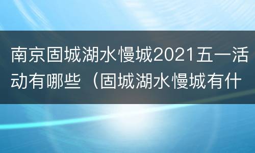 南京固城湖水慢城2021五一活动有哪些（固城湖水慢城有什么好玩的）