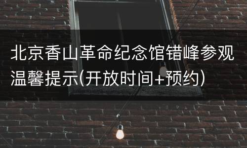 北京香山革命纪念馆错峰参观温馨提示(开放时间+预约)
